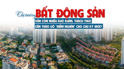 Thị trường bất động sản vẫn còn nhiều khó khăn, thách thức, cần tháo gỡ “điểm nghẽn” cho chu kỳ mới?