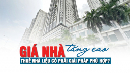 Giá nhà tăng cao, thuê nhà liệu có phải giải pháp phù hợp?