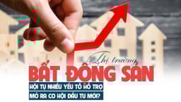 Thị trường bất động sản hội tụ nhiều yếu tố hỗ trợ, mở ra cơ hội đầu tư mới?
