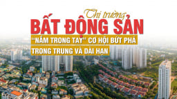 Thị trường bất động sản “nắm trong tay” cơ hội bứt phá trong trung và dài hạn?