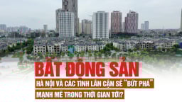 Bất động sản Hà Nội và các tỉnh lân cận sẽ “bứt phá” mạnh mẽ trong thời gian tới?