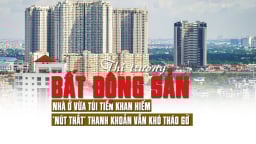 Thị trường bất động sản: Nhà ở vừa túi tiền khan hiếm, “nút thắt” thanh khoản vẫn khó tháo gỡ