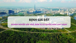 Định giá đất: Doanh nghiệp gặp khó, đơn vị có quyền hạn cũng loay hoay