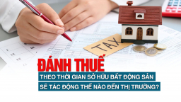 Đánh thuế theo thời gian sở hữu bất động sản sẽ ảnh hưởng thế nào đến thị trường?