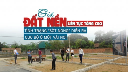 Giá đất nền liên tục tăng cao, tình trạng “sốt nóng” diễn ra cục bộ ở một vài nơi?