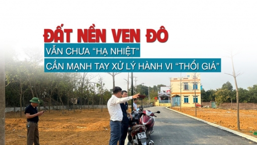 Đất nền ven đô vẫn chưa “hạ nhiệt”, cần mạnh tay xử lý hành vi “thổi giá”