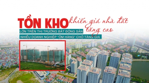 Tồn kho lớn trên thị trường bất động sản: Nhiều doanh nghiệp “ôm hàng” chờ tăng giá khiến giá nhà đất tăng cao