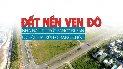 Đất nền ven đô: Nhà đầu tư “sốt sắng” đi săn, cơ hội hay rủi ro đang chờ?