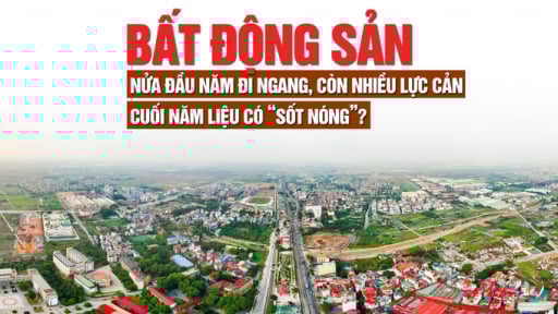 Thị trường bất động sản nửa đầu năm đi ngang, còn nhiều lực cản, cuối năm liệu có “sốt nóng”?