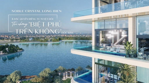 [Emagazine] Noble Crystal Long Biên và đặc quyền riền tư tuyệt đối tại những “biệt phủ trên không” độc bản