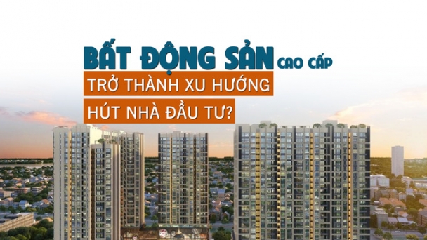 Bất động sản cao cấp trở thành xu hướng hút nhà đầu tư?