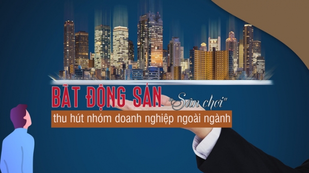 Bất động sản là sân chơi thu hút nhóm doanh nghiệp ngoài ngành