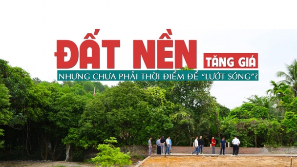 Đất nền tăng giá nhưng chưa phải thời điểm để “lướt sóng”?