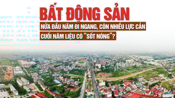 Thị trường bất động sản nửa đầu năm đi ngang, còn nhiều lực cản, cuối năm liệu có “sốt nóng”?