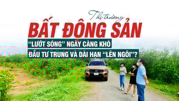 Thị trường bất động sản: “Lướt sóng” ngày càng khó, đầu tư trung và dài hạn “lên ngôi”?