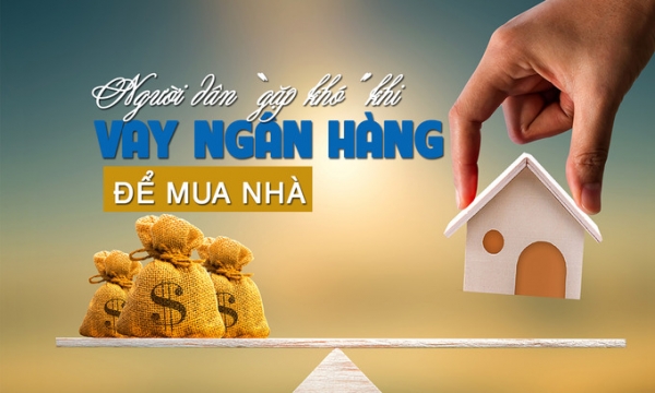Người dân “gặp khó” khi vay ngân hàng để mua nhà?