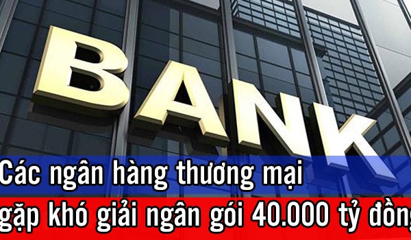 Các ngân hàng thương mại gặp khó khi giải ngân gói hỗ trợ 40.000 tỷ đồng