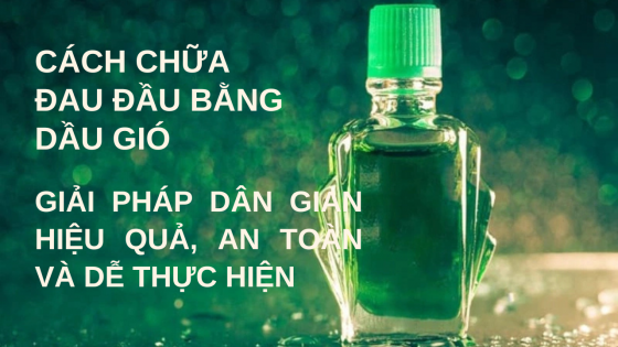 Cách chữa đau đầu bằng dầu gió: Giải pháp dân gian hiệu quả, an toàn và dễ thực hiện