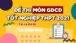 Đề thi môn Giáo dục công dân tốt nghiệp THPT 2021 đầy đủ nhất các mã đề