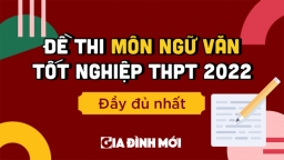 Đề thi môn Ngữ văn tốt nghiệp THPT 2022 nóng nhất, đầy đủ nhất