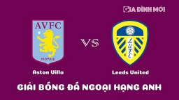 Nhận định Aston Villa vs Leeds United giải Ngoại hạng Anh ngày 14/1/2023