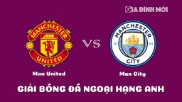 Nhận định Man United vs Man City giải Ngoại hạng Anh hôm nay 14/1