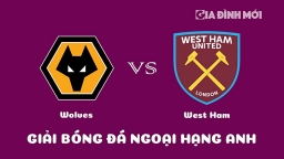 Nhận định Wolves vs West Ham giải Ngoại hạng Anh hôm nay 14/1