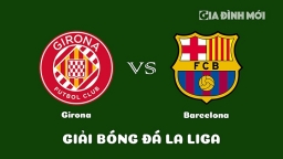 Nhận định Girona vs Barcelona giải La Liga ngày 28/1/2023