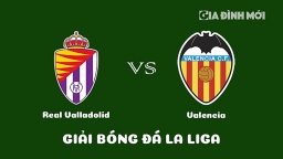 Nhận định Real Valladolid vs Valencia giải La Liga ngày 29/1/2023