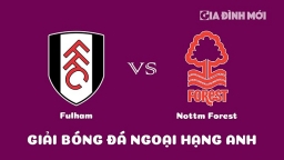 Nhận định Fulham vs Nottingham Forest giải Ngoại hạng Anh ngày 11/2