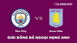 Nhận định Man City vs Aston Villa giải Ngoại hạng Anh ngày 12/2