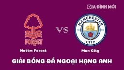 Nhận định Nottingham Forest vs Man City giải Ngoại hạng Anh ngày 18/2