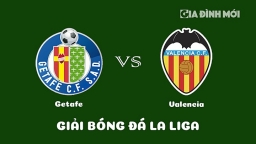 Nhận định Getafe vs Valencia giải La Liga ngày 21/2/2023