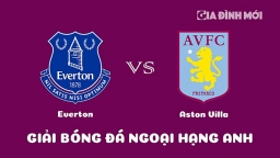 Nhận định Everton vs Aston Villa giải Ngoại hạng Anh ngày 25/2