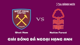 Nhận định West Ham vs Nottingham Forest giải Ngoại hạng Anh ngày 25/2