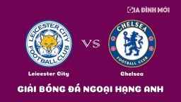 Nhận định Leicester City vs Chelsea giải Ngoại hạng Anh ngày 11/3