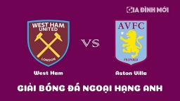 Nhận định West Ham vs Aston Villa giải Ngoại hạng Anh ngày 12/3