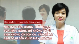 Bác sĩ điều trị vô sinh, hiếm muộn: ‘Nếu còn trứng, còn tinh trùng thì không lý gì không có con cả'