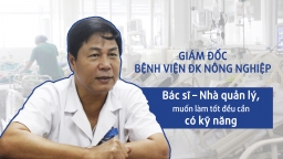 Giám đốc Bệnh viện ĐK Nông Nghiệp: Nếu phải chọn một bác sĩ có tài và bác sĩ y đức, tôi sẽ...