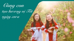 Cẩm nang Tết: 63 hoạt động cùng con để tạo hương vị ngày Tết cổ truyền thật ý nghĩa