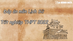 Đáp án môn Lịch sử tốt nghiệp THPT 2022 đầy đủ 24 mã đề nhanh nhất, chính xác nhất