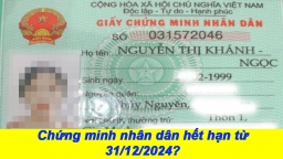 Chứng minh nhân dân hết hạn từ 31/12/2024?