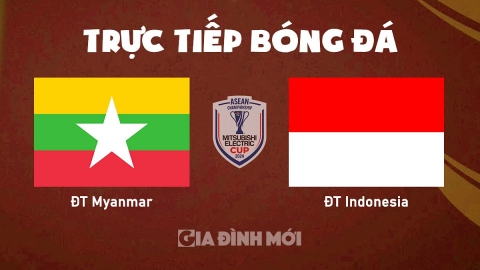 Trực tiếp ĐT Myanmar vs ĐT Indonesia giải AFF Cup 2024 hôm nay 9/12