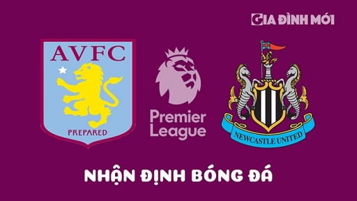 Nhận định Aston Villa vs Newcastle United giải Ngoại hạng Anh hôm nay 15/4