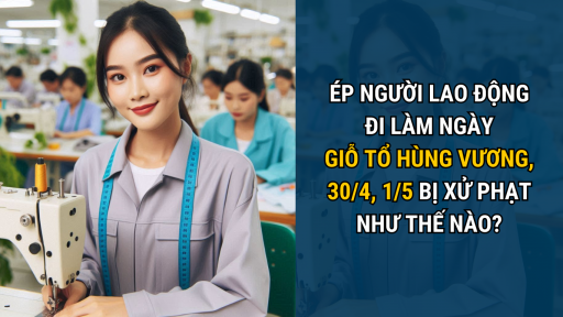 Ép người lao động đi làm ngày Giỗ Tổ Hùng Vương, 30/4 và 1/5 bị xử phạt như thế nào?