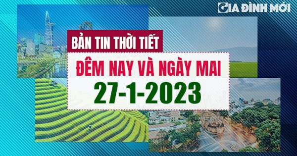 Thời tiết đêm nay và ngày mai 27/1/2023 ở các vùng trong cả nước