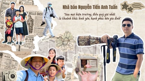 Nhà báo Nguyễn Tiến Anh Tuấn: “Sau mọi hiện trường, điều quý nhất là khoảnh khắc bình yên, hạnh phúc bên gia đình”