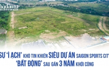 Sự ‘ì ạch’ khó tin khiến siêu dự án Saigon Sports City ‘bất động’ sau gần 3 năm khởi công
