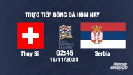 Trực tiếp Thụy Sĩ vs Serbia, UEFA Nations League 2024/25, 2h45 ngày 16/11/2024