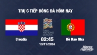 Trực tiếp Croatia vs Bồ Đào Nha, UEFA Nations League 2024/25, 2h45 ngày 19/11/2024